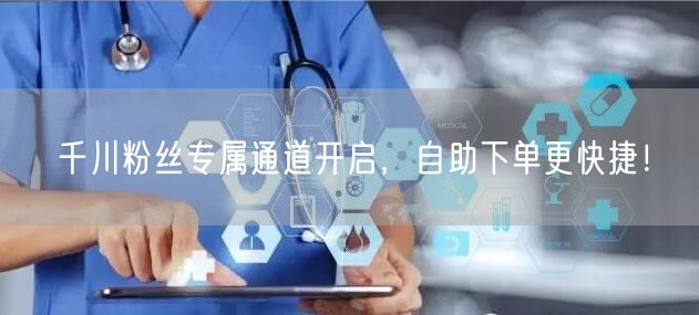 千川粉丝专属通道开启，自助下单更快捷！