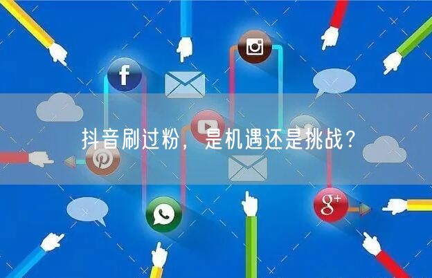 抖音刷过粉，是机遇还是挑战？