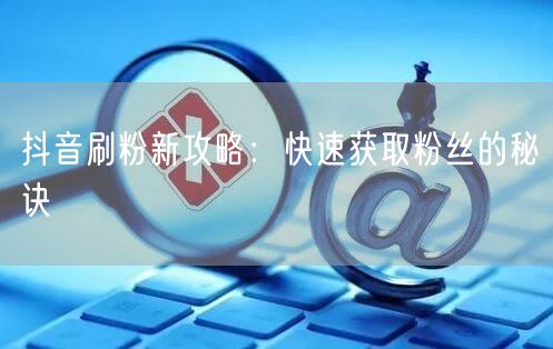 抖音刷粉新攻略：快速获取粉丝的秘诀