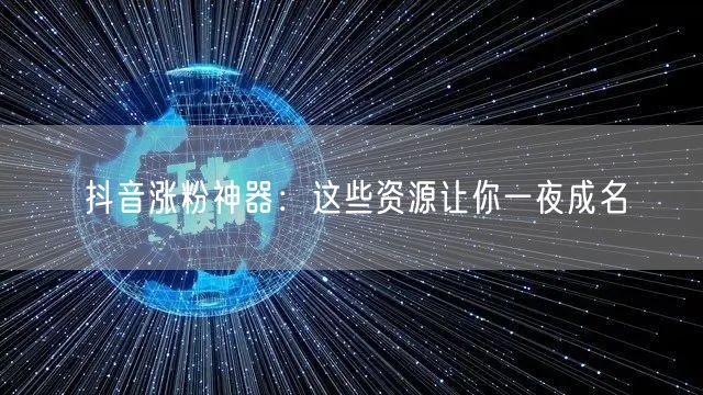 抖音涨粉神器：这些资源让你一夜成名