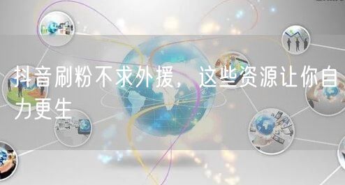 抖音刷粉不求外援，这些资源让你自力更生