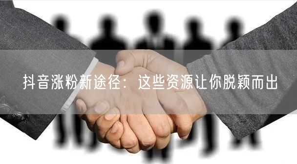 抖音涨粉新途径：这些资源让你脱颖而出
