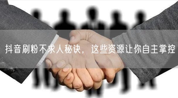 抖音刷粉不求人秘诀，这些资源让你自主掌控