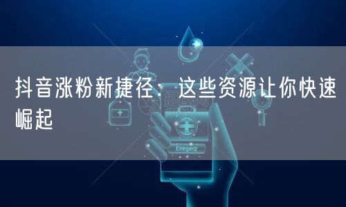 抖音涨粉新捷径：这些资源让你快速崛起