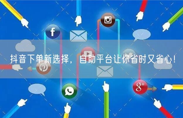 抖音下单新选择，自助平台让你省时又省心！