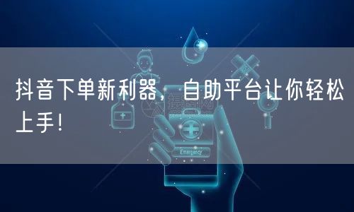 抖音下单新利器，自助平台让你轻松上手！