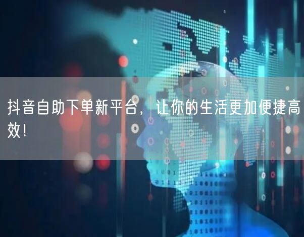 抖音自助下单新平台，让你的生活更加便捷高效！