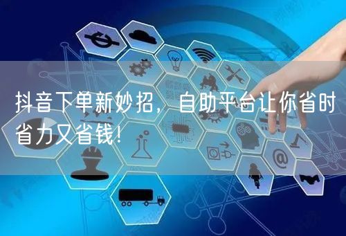 抖音下单新妙招，自助平台让你省时省力又省钱！