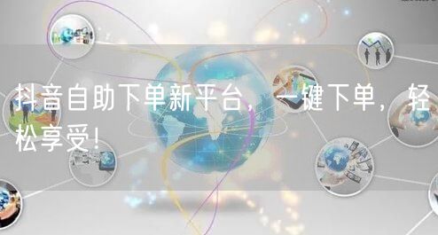抖音自助下单新平台，一键下单，轻松享受！