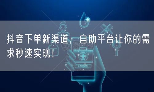抖音下单新渠道，自助平台让你的需求秒速实现！