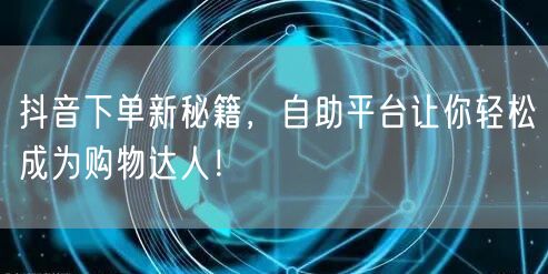 抖音下单新秘籍，自助平台让你轻松成为购物达人！