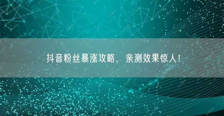 抖音粉丝暴涨攻略，亲测效果惊人！