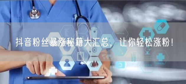 抖音粉丝暴涨秘籍大汇总，让你轻松涨粉！