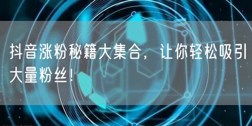 抖音涨粉秘籍大集合，让你轻松吸引大量粉丝！