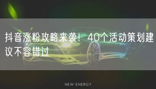 抖音涨粉攻略来袭！40个活动策划建议不容错过