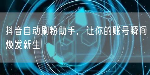 抖音自动刷粉助手，让你的账号瞬间焕发新生