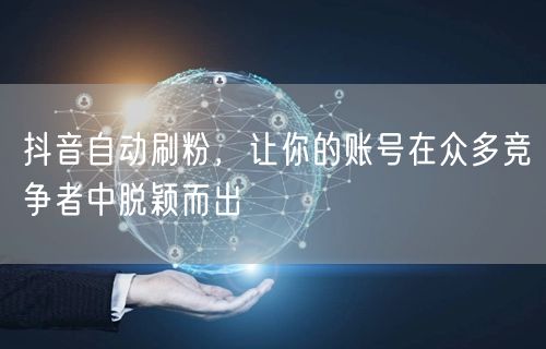 抖音自动刷粉，让你的账号在众多竞争者中脱颖而出