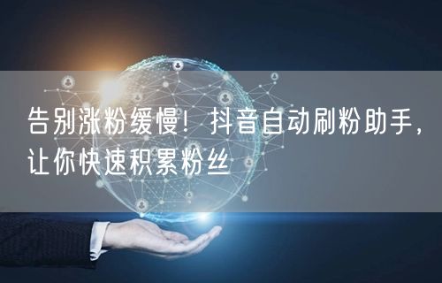 告别涨粉缓慢！抖音自动刷粉助手，让你快速积累粉丝