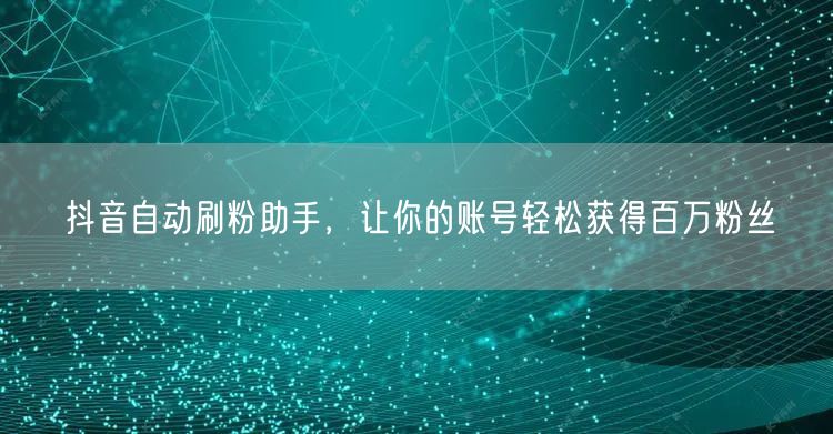 抖音自动刷粉助手，让你的账号轻松获得百万粉丝