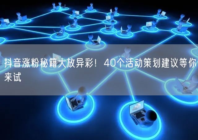 抖音涨粉秘籍大放异彩！40个活动策划建议等你来试