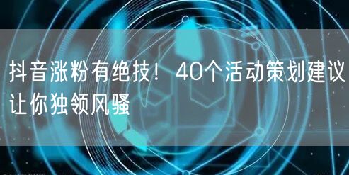 抖音涨粉有绝技！40个活动策划建议让你独领风骚