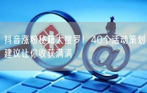 抖音涨粉秘籍大搜罗！40个活动策划建议让你收获满满