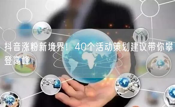 抖音涨粉新境界！40个活动策划建议带你攀登高峰