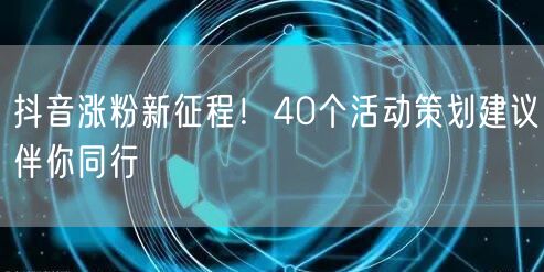 抖音涨粉新征程！40个活动策划建议伴你同行