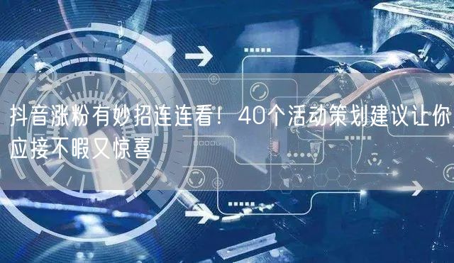 抖音涨粉有妙招连连看！40个活动策划建议让你应接不暇又惊喜