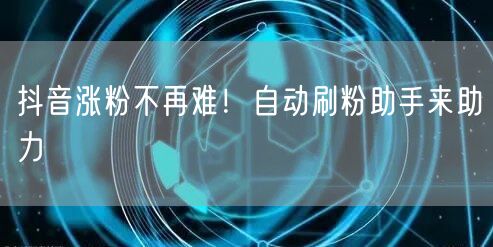 抖音涨粉不再难！自动刷粉助手来助力