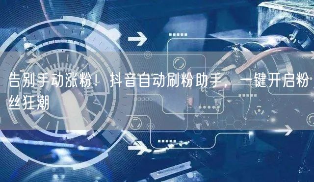 告别手动涨粉！抖音自动刷粉助手，一键开启粉丝狂潮