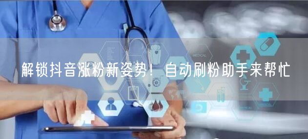 解锁抖音涨粉新姿势！自动刷粉助手来帮忙