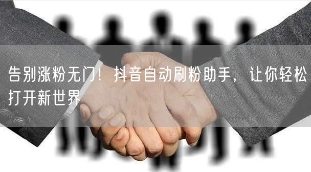 告别涨粉无门！抖音自动刷粉助手，让你轻松打开新世界