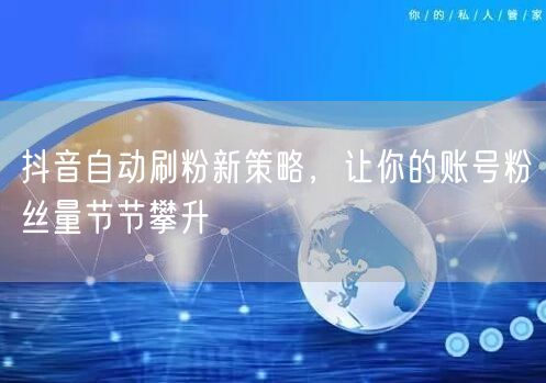 抖音自动刷粉新策略，让你的账号粉丝量节节攀升