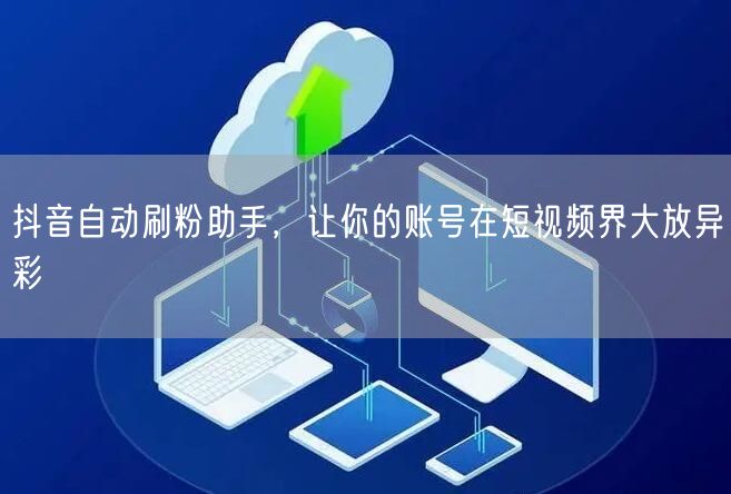 抖音自动刷粉助手，让你的账号在短视频界大放异彩
