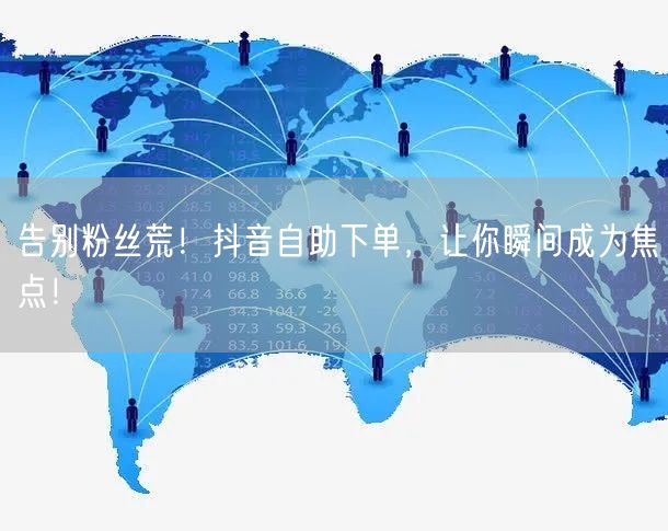 告别粉丝荒！抖音自助下单，让你瞬间成为焦点！