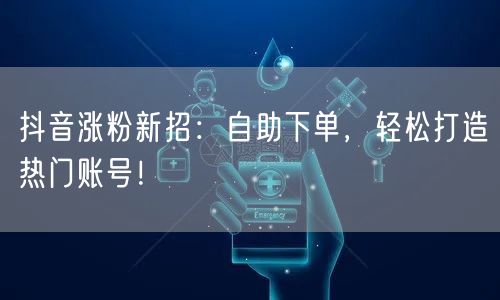 抖音涨粉新招：自助下单，轻松打造热门账号！