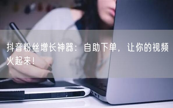 抖音粉丝增长神器：自助下单，让你的视频火起来！