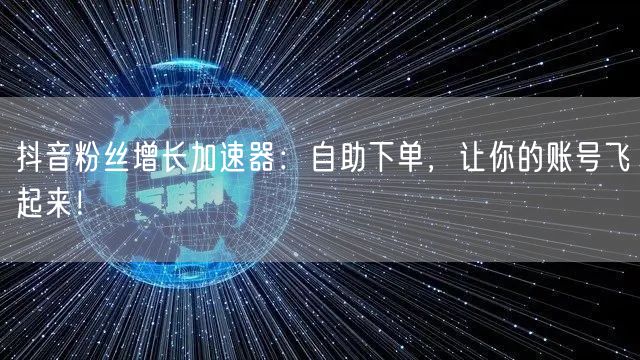 抖音粉丝增长加速器：自助下单，让你的账号飞起来！
