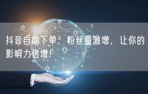 抖音自助下单：粉丝量激增，让你的影响力倍增！