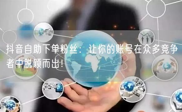 抖音自助下单粉丝：让你的账号在众多竞争者中脱颖而出！