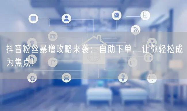 抖音粉丝暴增攻略来袭：自助下单，让你轻松成为焦点！