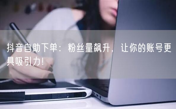 抖音自助下单：粉丝量飙升，让你的账号更具吸引力！
