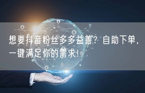 想要抖音粉丝多多益善？自助下单，一键满足你的需求！