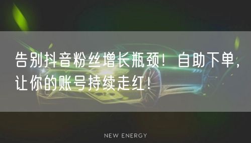 告别抖音粉丝增长瓶颈！自助下单，让你的账号持续走红！
