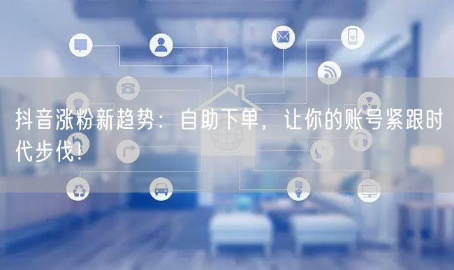抖音涨粉新趋势：自助下单，让你的账号紧跟时代步伐！