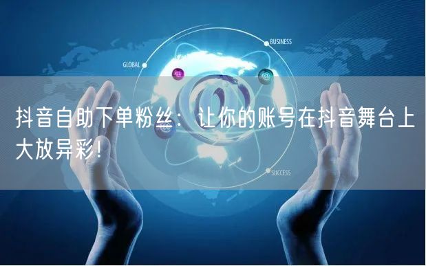 抖音自助下单粉丝：让你的账号在抖音舞台上大放异彩！