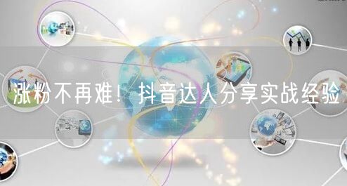 涨粉不再难！抖音达人分享实战经验