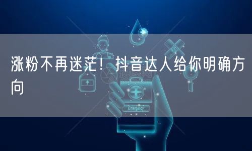 涨粉不再迷茫！抖音达人给你明确方向