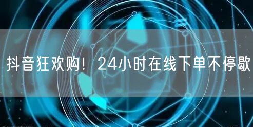 抖音狂欢购！24小时在线下单不停歇